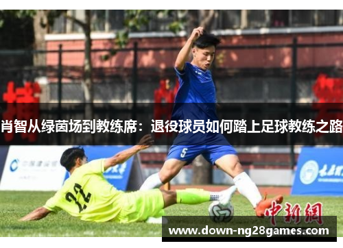 肖智从绿茵场到教练席:退役球员如何踏上足球教练之路 肖智从绿茵场到教练席:退役球员如何踏上足球教练之路
