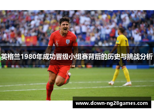 英格兰1980年成功晋级小组赛背后的历史与挑战分析