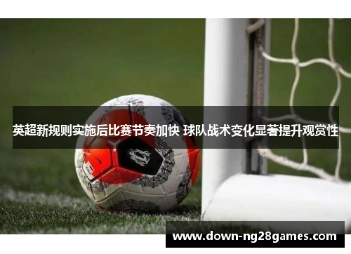 英超新规则实施后比赛节奏加快 球队战术变化显著提升观赏性 英超新规则实施后比赛节奏加快 球队战术变化显著提升观赏性