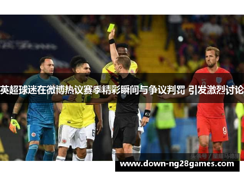 英超球迷在微博热议赛季精彩瞬间与争议判罚 引发激烈讨论 英超球迷在微博热议赛季精彩瞬间与争议判罚 引发激烈讨论