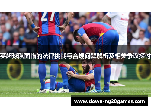 英超球队面临的法律挑战与合规问题解析及相关争议探讨 英超球队面临的法律挑战与合规问题解析及相关争议探讨