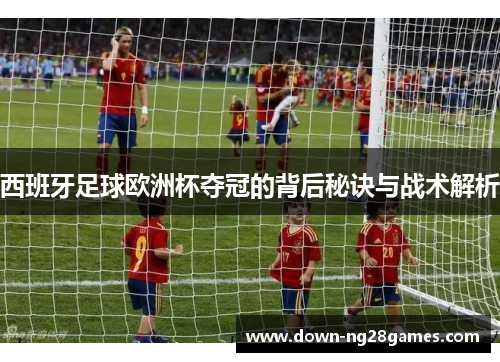 西班牙足球欧洲杯夺冠的背后秘诀与战术解析 西班牙足球欧洲杯夺冠的背后秘诀与战术解析