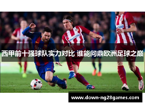 西甲前十强球队实力对比 谁能问鼎欧洲足球之巅 西甲前十强球队实力对比 谁能问鼎欧洲足球之巅