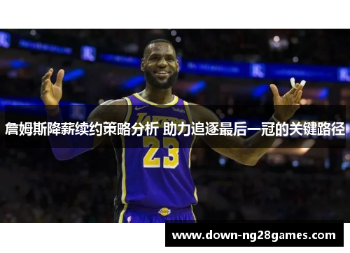 詹姆斯降薪续约策略分析 助力追逐最后一冠的关键路径 詹姆斯降薪续约策略分析 助力追逐最后一冠的关键路径