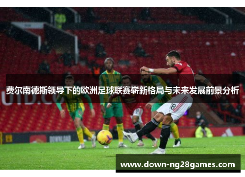 费尔南德斯领导下的欧洲足球联赛崭新格局与未来发展前景分析