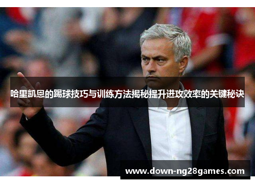 哈里凯恩的踢球技巧与训练方法揭秘提升进攻效率的关键秘诀 哈里凯恩的踢球技巧与训练方法揭秘提升进攻效率的关键秘诀