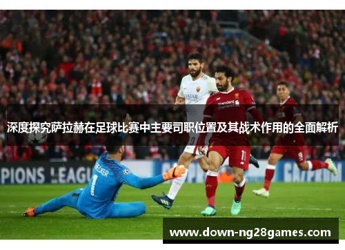 深度探究萨拉赫在足球比赛中主要司职位置及其战术作用的全面解析 深度探究萨拉赫在足球比赛中主要司职位置及其战术作用的全面解析