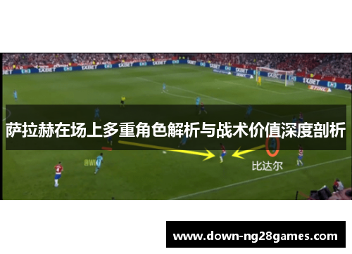萨拉赫在场上多重角色解析与战术价值深度剖析 萨拉赫在场上多重角色解析与战术价值深度剖析