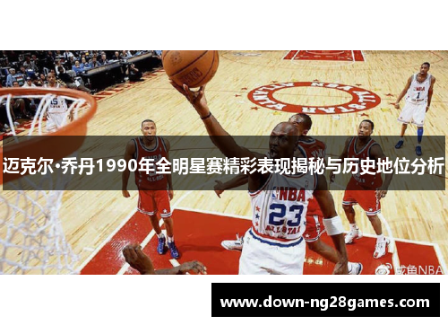 迈克尔·乔丹1990年全明星赛精彩表现揭秘与历史地位分析 迈克尔·乔丹1990年全明星赛精彩表现揭秘与历史地位分析