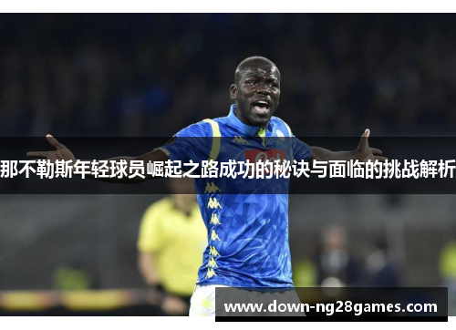 那不勒斯年轻球员崛起之路成功的秘诀与面临的挑战解析 那不勒斯年轻球员崛起之路成功的秘诀与面临的挑战解析