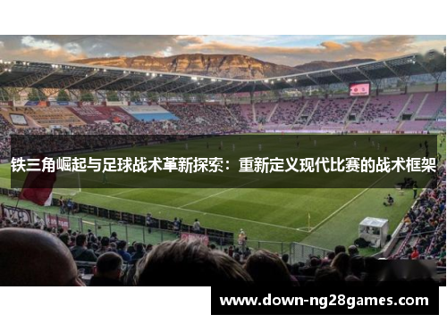 铁三角崛起与足球战术革新探索：重新定义现代比赛的战术框架