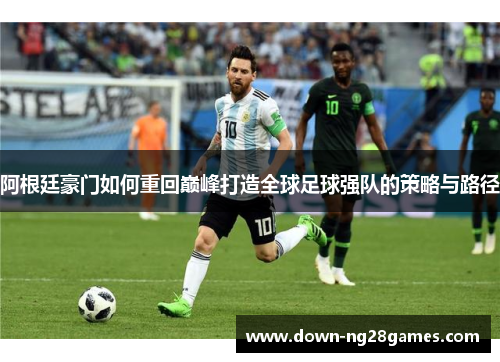 阿根廷豪门如何重回巅峰打造全球足球强队的策略与路径 阿根廷豪门如何重回巅峰打造全球足球强队的策略与路径