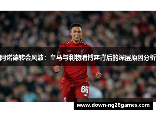阿诺德转会风波:皇马与利物浦博弈背后的深层原因分析 阿诺德转会风波:皇马与利物浦博弈背后的深层原因分析