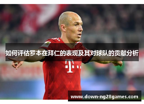 如何评估罗本在拜仁的表现及其对球队的贡献分析 如何评估罗本在拜仁的表现及其对球队的贡献分析
