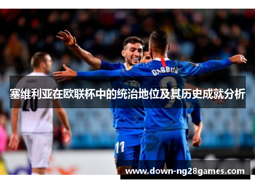 塞维利亚在欧联杯中的统治地位及其历史成就分析 塞维利亚在欧联杯中的统治地位及其历史成就分析