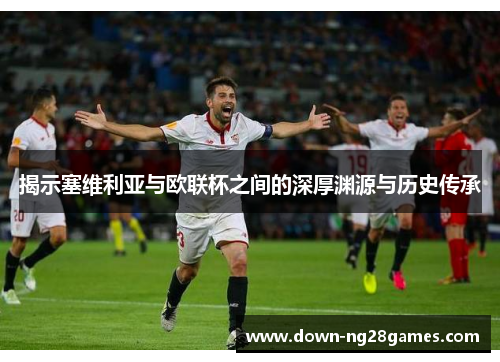 揭示塞维利亚与欧联杯之间的深厚渊源与历史传承 揭示塞维利亚与欧联杯之间的深厚渊源与历史传承