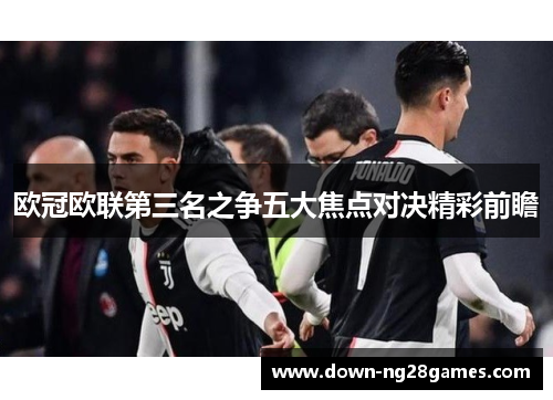 欧冠欧联第三名之争五大焦点对决精彩前瞻 欧冠欧联第三名之争五大焦点对决精彩前瞻