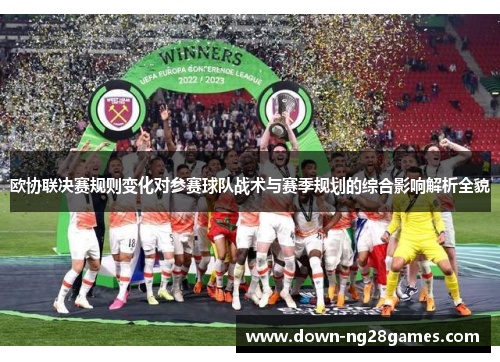 欧协联决赛规则变化对参赛球队战术与赛季规划的综合影响解析全貌 欧协联决赛规则变化对参赛球队战术与赛季规划的综合影响解析全貌