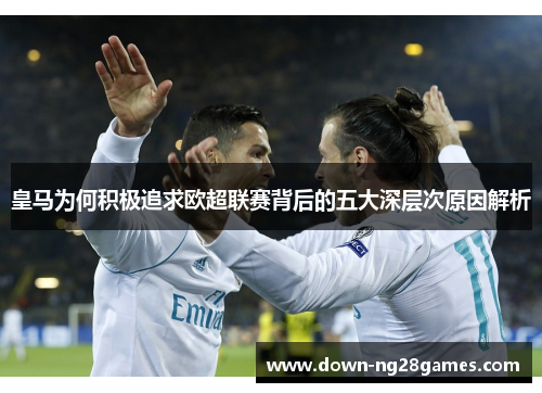 皇马为何积极追求欧超联赛背后的五大深层次原因解析 皇马为何积极追求欧超联赛背后的五大深层次原因解析