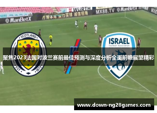 聚焦2023法国对波兰赛前最佳预测与深度分析全面前瞻展望精彩 聚焦2023法国对波兰赛前最佳预测与深度分析全面前瞻展望精彩