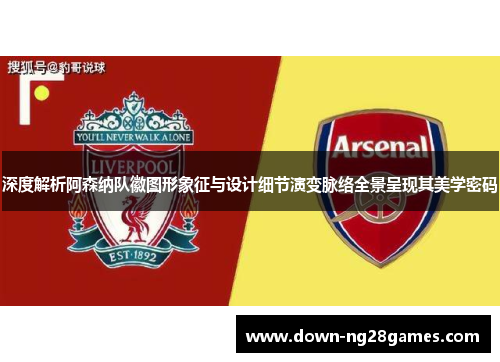 深度解析阿森纳队徽图形象征与设计细节演变脉络全景呈现其美学密码 深度解析阿森纳队徽图形象征与设计细节演变脉络全景呈现其美学密码