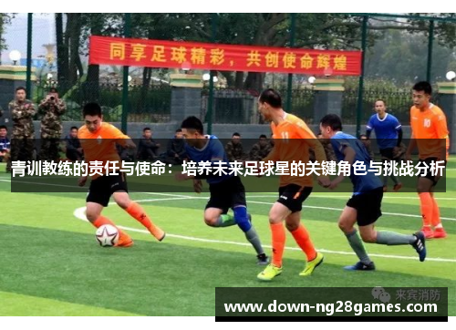 青训教练的责任与使命：培养未来足球星的关键角色与挑战分析