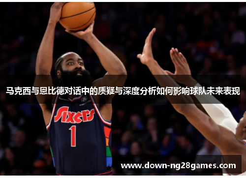 马克西与恩比德对话中的质疑与深度分析如何影响球队未来表现