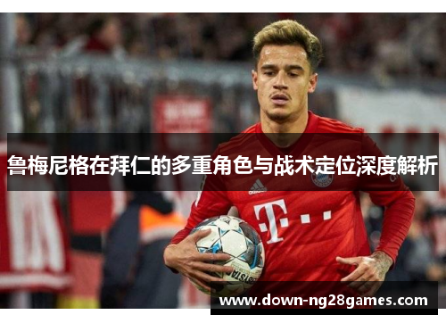 鲁梅尼格在拜仁的多重角色与战术定位深度解析