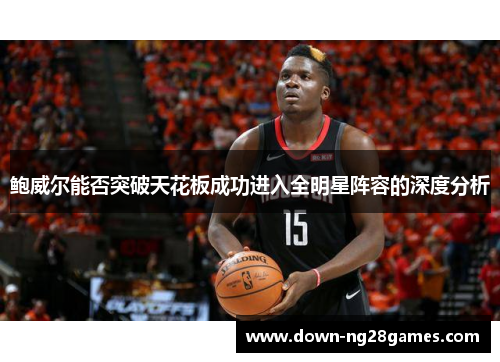 鲍威尔能否突破天花板成功进入全明星阵容的深度分析 鲍威尔能否突破天花板成功进入全明星阵容的深度分析