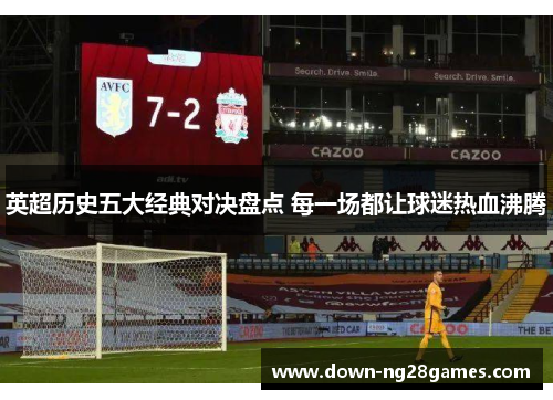 英超历史五大经典对决盘点 每一场都让球迷热血沸腾 英超历史五大经典对决盘点 每一场都让球迷热血沸腾