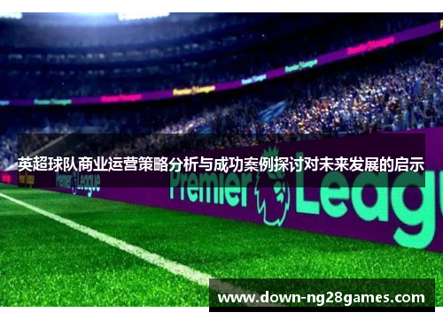 英超球队商业运营策略分析与成功案例探讨对未来发展的启示