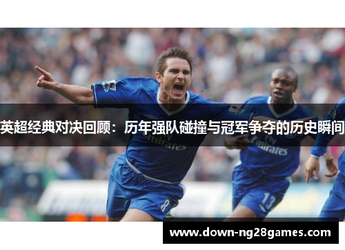 英超经典对决回顾:历年强队碰撞与冠军争夺的历史瞬间 英超经典对决回顾:历年强队碰撞与冠军争夺的历史瞬间