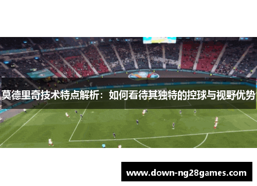莫德里奇技术特点解析:如何看待其独特的控球与视野优势 莫德里奇技术特点解析:如何看待其独特的控球与视野优势