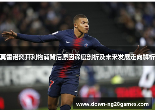 莫雷诺离开利物浦背后原因深度剖析及未来发展走向解析