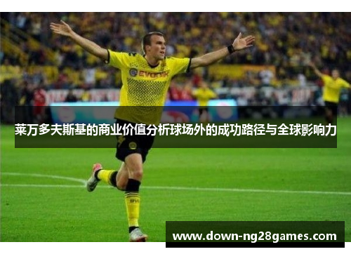 莱万多夫斯基的商业价值分析球场外的成功路径与全球影响力 莱万多夫斯基的商业价值分析球场外的成功路径与全球影响力