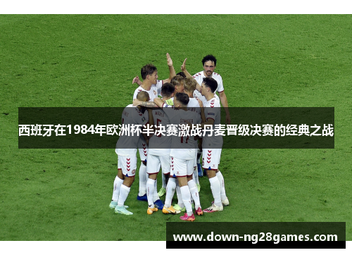 西班牙在1984年欧洲杯半决赛激战丹麦晋级决赛的经典之战 西班牙在1984年欧洲杯半决赛激战丹麦晋级决赛的经典之战