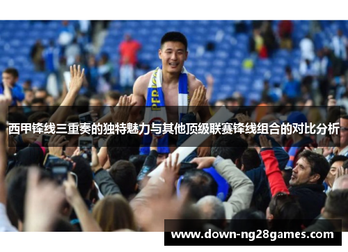 西甲锋线三重奏的独特魅力与其他顶级联赛锋线组合的对比分析 西甲锋线三重奏的独特魅力与其他顶级联赛锋线组合的对比分析
