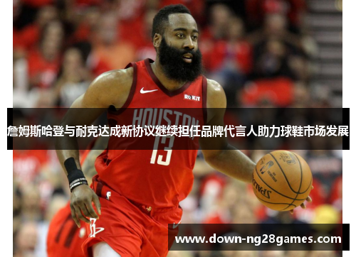 詹姆斯哈登与耐克达成新协议继续担任品牌代言人助力球鞋市场发展 詹姆斯哈登与耐克达成新协议继续担任品牌代言人助力球鞋市场发展