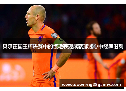 贝尔在国王杯决赛中的惊艳表现成就球迷心中经典时刻 贝尔在国王杯决赛中的惊艳表现成就球迷心中经典时刻