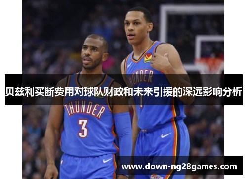 贝兹利买断费用对球队财政和未来引援的深远影响分析 贝兹利买断费用对球队财政和未来引援的深远影响分析