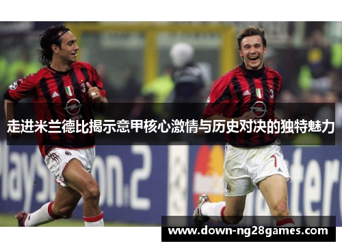 走进米兰德比揭示意甲核心激情与历史对决的独特魅力 走进米兰德比揭示意甲核心激情与历史对决的独特魅力