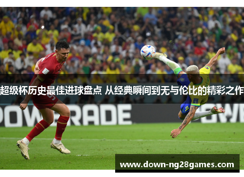 超级杯历史最佳进球盘点 从经典瞬间到无与伦比的精彩之作