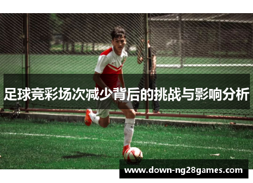 足球竞彩场次减少背后的挑战与影响分析 足球竞彩场次减少背后的挑战与影响分析