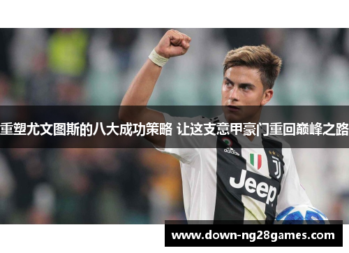 重塑尤文图斯的八大成功策略 让这支意甲豪门重回巅峰之路 重塑尤文图斯的八大成功策略 让这支意甲豪门重回巅峰之路