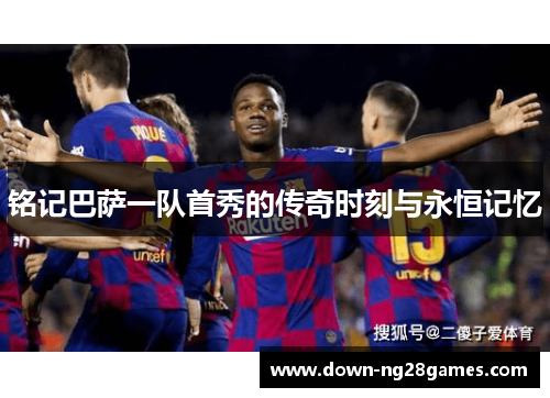 铭记巴萨一队首秀的传奇时刻与永恒记忆 铭记巴萨一队首秀的传奇时刻与永恒记忆