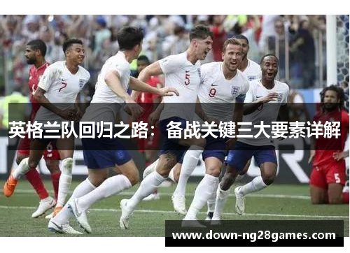 英格兰队回归之路:备战关键三大要素详解 英格兰队回归之路:备战关键三大要素详解