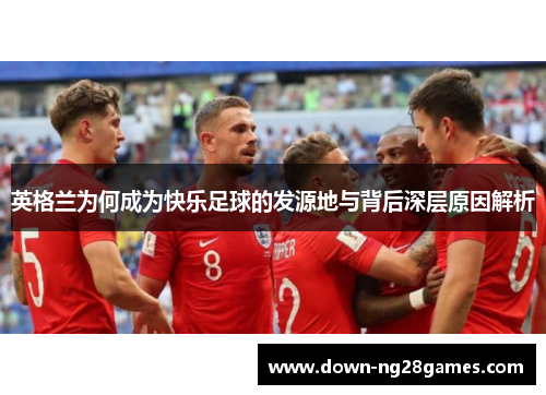 英格兰为何成为快乐足球的发源地与背后深层原因解析 英格兰为何成为快乐足球的发源地与背后深层原因解析
