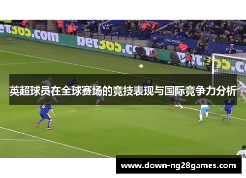 英超球员在全球赛场的竞技表现与国际竞争力分析