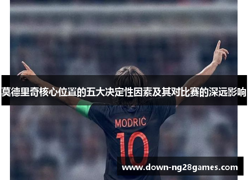 莫德里奇核心位置的五大决定性因素及其对比赛的深远影响 莫德里奇核心位置的五大决定性因素及其对比赛的深远影响