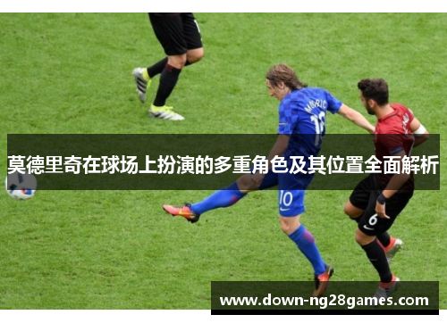 莫德里奇在球场上扮演的多重角色及其位置全面解析